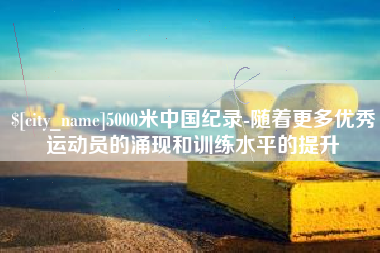 杭州5000米中国纪录-随着更多优秀运动员的涌现和训练水平的提升