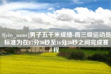 杭州男子五千米成绩-而三级运动员标准为在17分30秒至16分30秒之间完成赛程
