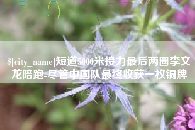 杭州短道5000米接力最后两圈李文龙陪跑-尽管中国队最终收获一枚铜牌
