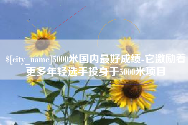 杭州5000米国内最好成绩-它激励着更多年轻选手投身于5000米项目
