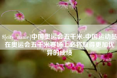 杭州中国奥运会五千米-中国运动员在奥运会五千米赛场上必将取得更加优异的成绩