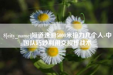 杭州短道速滑5000米接力几个人-中国队巧妙利用交接棒战术