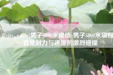 杭州男子5000米成绩-男子5000米项目一直是耐力与速度的激烈碰撞