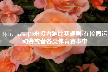 杭州50米接力跑比赛规则-在校园运动会或者各类体育赛事中