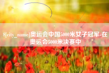 杭州奥运会中国5000米女子冠军-在奥运会5000米决赛中