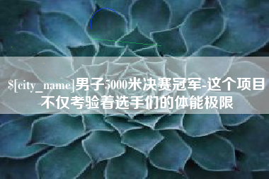 杭州男子5000米决赛冠军-这个项目不仅考验着选手们的体能极限