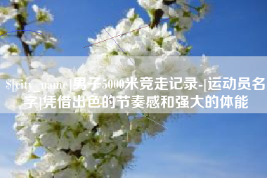 杭州男子5000米竞走记录-[运动员名字]凭借出色的节奏感和强大的体能