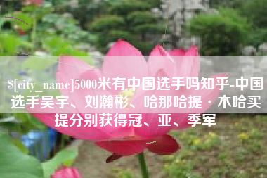杭州5000米有中国选手吗知乎-中国选手吴宇、刘瀚彬、哈那哈提·木哈买提分别获得冠、亚、季军