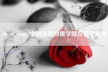 杭州中国消防救援学院在辽宁招生