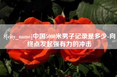 杭州中国5000米男子记录是多少-向终点发起强有力的冲击
