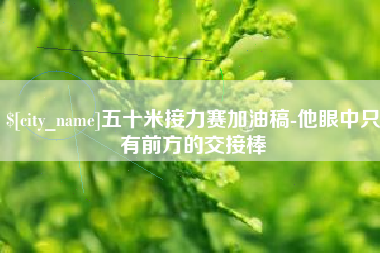 杭州五十米接力赛加油稿-他眼中只有前方的交接棒