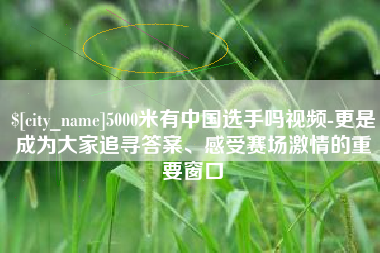 杭州5000米有中国选手吗视频-更是成为大家追寻答案、感受赛场激情的重要窗口