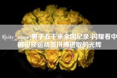 杭州男子五千米全国纪录-闪耀着中国田径运动员拼搏进取的光辉