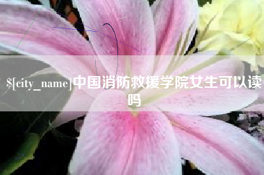 杭州中国消防救援学院女生可以读吗