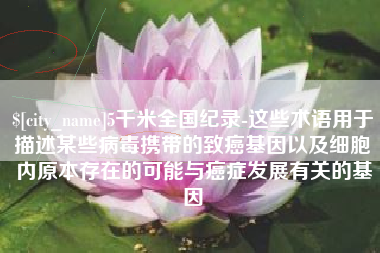 杭州5千米全国纪录-这些术语用于描述某些病毒携带的致癌基因以及细胞内原本存在的可能与癌症发展有关的基因