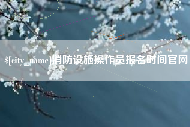 杭州消防设施操作员报名时间官网