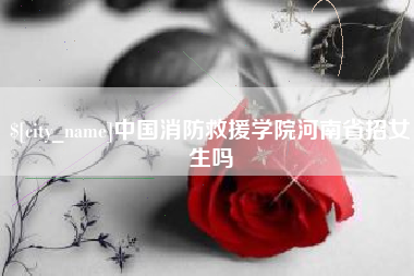 杭州中国消防救援学院河南省招女生吗
