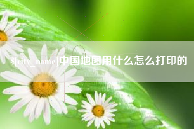 杭州中国地图用什么怎么打印的