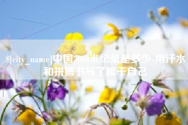 杭州中国5000米纪录是多少-用汗水和拼搏书写了属于自己
