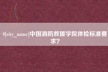 杭州中国消防救援学院体检标准要求？