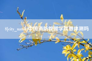 杭州中国消防救援学院要体测吗