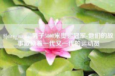 杭州男子5000米奥运冠军-他们的故事激励着一代又一代的运动员