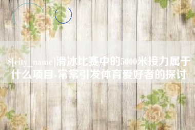 杭州滑冰比赛中的5000米接力属于什么项目-常常引发体育爱好者的探讨