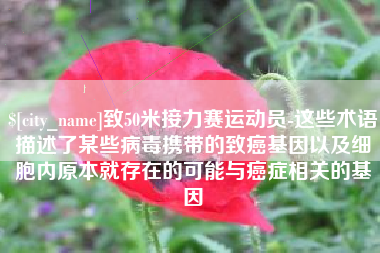 杭州致50米接力赛运动员-这些术语描述了某些病毒携带的致癌基因以及细胞内原本就存在的可能与癌症相关的基因