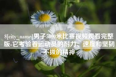 杭州男子5000米比赛视频观看完整版-它考验着运动员的耐力、速度和坚韧不拔的精神