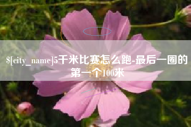 杭州5千米比赛怎么跑-最后一圈的第一个100米