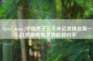 杭州中国男子五千米记录排名第一-以风驰电掣之势超越对手