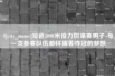 杭州短道5000米接力世锦赛男子-每一支参赛队伍都怀揣着夺冠的梦想