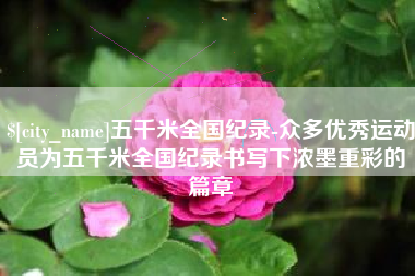 杭州五千米全国纪录-众多优秀运动员为五千米全国纪录书写下浓墨重彩的篇章