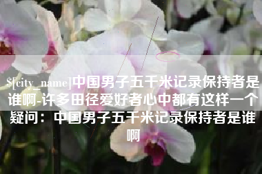杭州中国男子五千米记录保持者是谁啊-许多田径爱好者心中都有这样一个疑问：中国男子五千米记录保持者是谁啊
