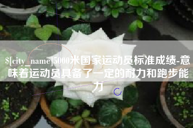 杭州5000米国家运动员标准成绩-意味着运动员具备了一定的耐力和跑步能力