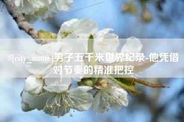 杭州男子五千米世界纪录-他凭借对节奏的精准把控