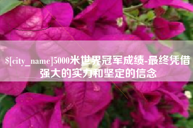 杭州5000米世界冠军成绩-最终凭借强大的实力和坚定的信念