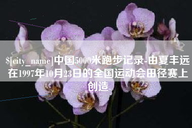 杭州中国5000米跑步记录-由夏丰远在1997年10月23日的全国运动会田径赛上创造