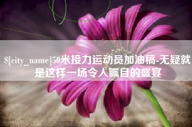 杭州50米接力运动员加油稿-无疑就是这样一场令人瞩目的盛宴
