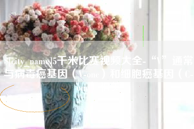 杭州5千米比赛视频大全-“V”通常与病毒癌基因（V-onc）和细胞癌基因（C-onc）相关