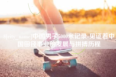 杭州中国男子5000米记录-见证着中国田径事业的发展与拼搏历程