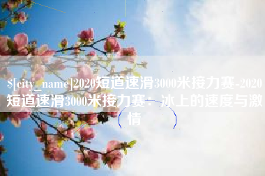 杭州2020短道速滑3000米接力赛-2020短道速滑3000米接力赛：冰上的速度与激情