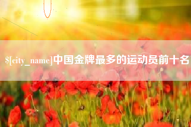 杭州中国金牌最多的运动员前十名